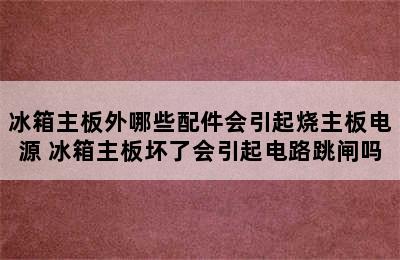 冰箱主板外哪些配件会引起烧主板电源 冰箱主板坏了会引起电路跳闸吗